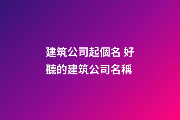 建筑公司起個名 好聽的建筑公司名稱-第1張-公司起名-玄機派